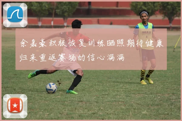余嘉豪积极恢复训练晒照期待健康归来重返赛场的信心满满