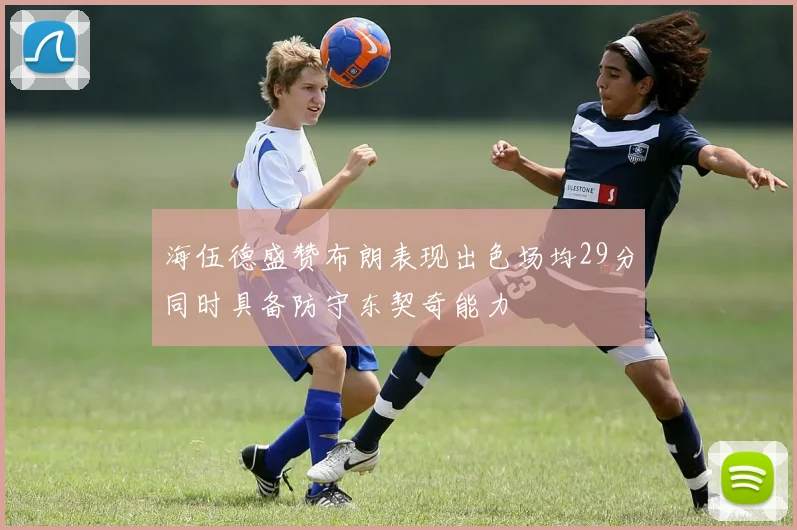 海伍德盛赞布朗表现出色场均29分同时具备防守东契奇能力