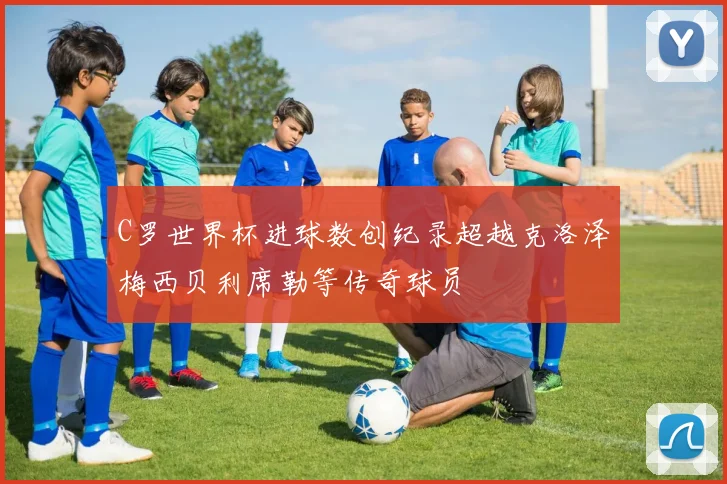 C罗世界杯进球数创纪录超越克洛泽梅西贝利席勒等传奇球员