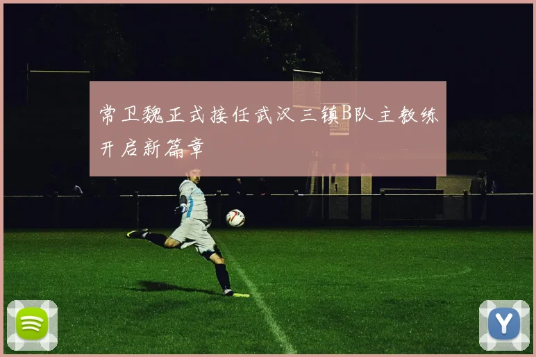 常卫魏正式接任武汉三镇B队主教练开启新篇章