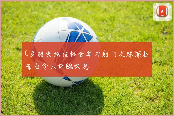 C罗错失绝佳机会单刀射门皮球擦柱而出令人扼腕叹息