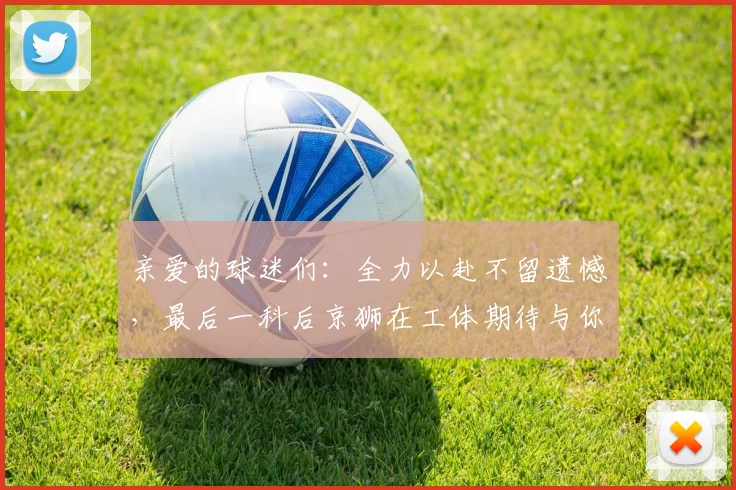 亲爱的球迷们：全力以赴不留遗憾，最后一科后京狮在工体期待与你相聚
