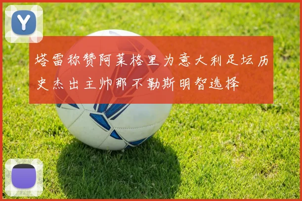 塔雷称赞阿莱格里为意大利足坛历史杰出主帅那不勒斯明智选择