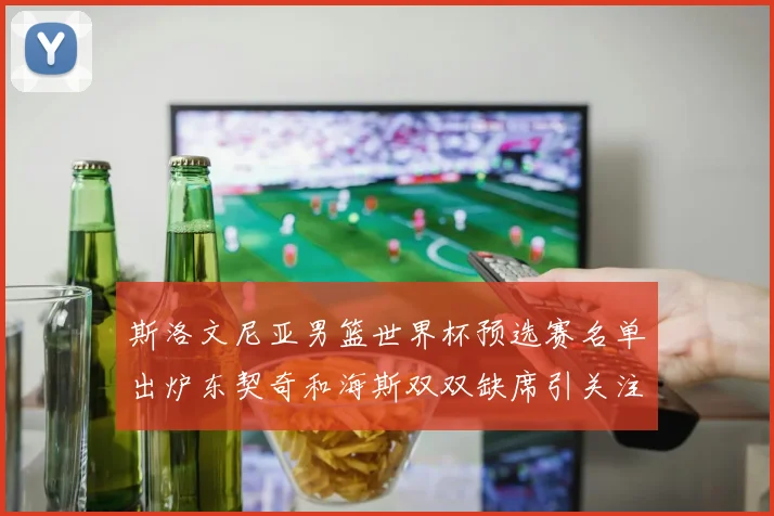 斯洛文尼亚男篮世界杯预选赛名单出炉东契奇和海斯双双缺席引关注