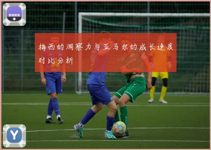 梅西的洞察力与亚马尔的成长速度对比分析