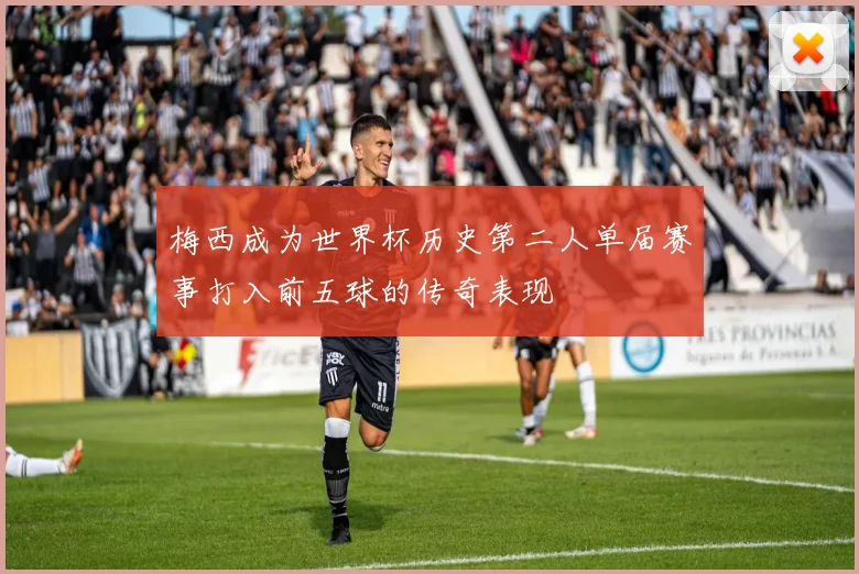 梅西成为世界杯历史第二人单届赛事打入前五球的传奇表现