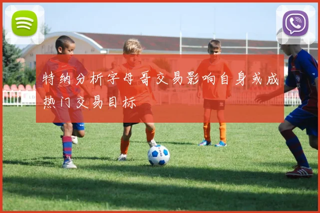 特纳分析字母哥交易影响自身或成热门交易目标