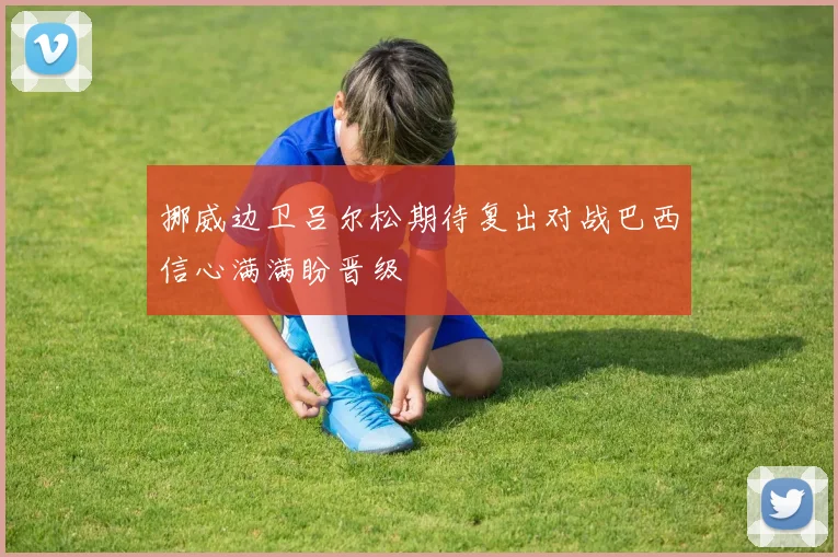 挪威边卫吕尔松期待复出对战巴西信心满满盼晋级