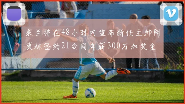 米兰将在48小时内宣布新任主帅阿莫林签约21合同年薪300万加奖金