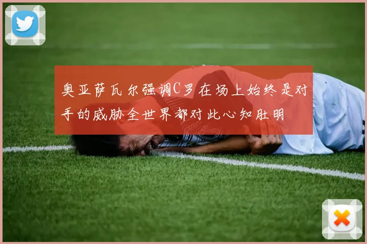 奥亚萨瓦尔强调C罗在场上始终是对手的威胁全世界都对此心知肚明