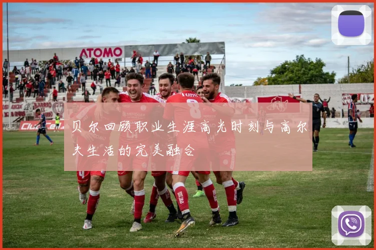 贝尔回顾职业生涯高光时刻与高尔夫生活的完美融合