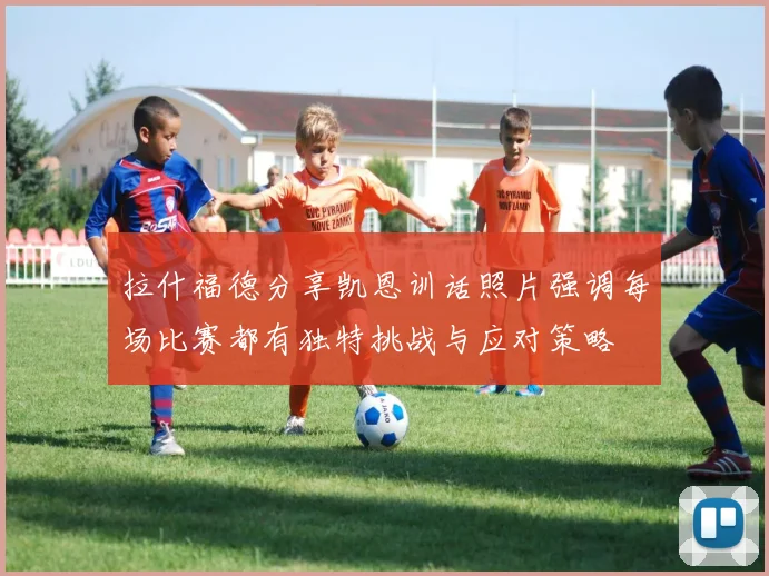 拉什福德分享凯恩训话照片强调每场比赛都有独特挑战与应对策略