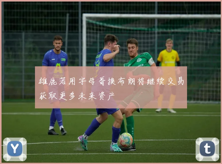 雄鹿若用字母哥换布朗将继续交易获取更多未来资产